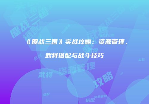 《鏖战三国》实战攻略：资源管理、武将搭配与战斗技巧