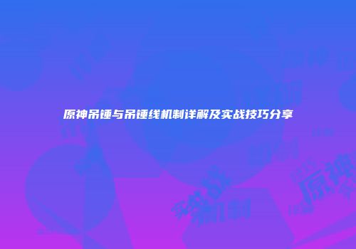 原神吊锤与吊锤线机制详解及实战技巧分享