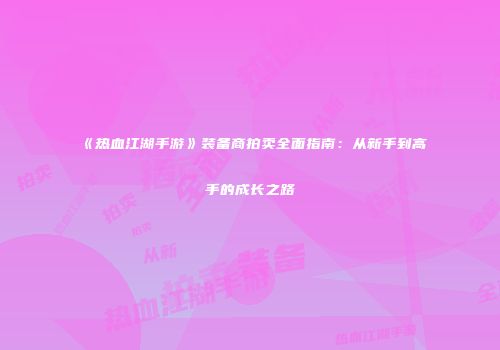 《热血江湖手游》装备商拍卖全面指南：从新手到高手的成长之路