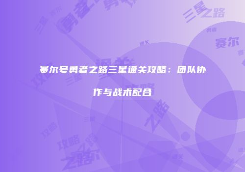 赛尔号勇者之路三星通关攻略：团队协作与战术配合