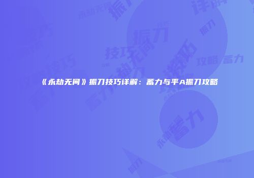 《永劫无间》振刀技巧详解：蓄力与平A振刀攻略