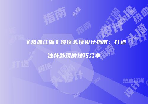 《热血江湖》爆医头像设计指南：打造独特外观的技巧分享