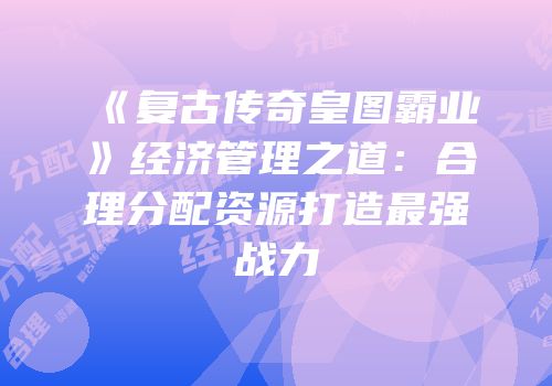 《复古传奇皇图霸业》经济管理之道：合理分配资源打造最强战力