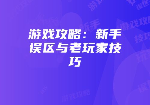 游戏攻略：新手误区与老玩家技巧