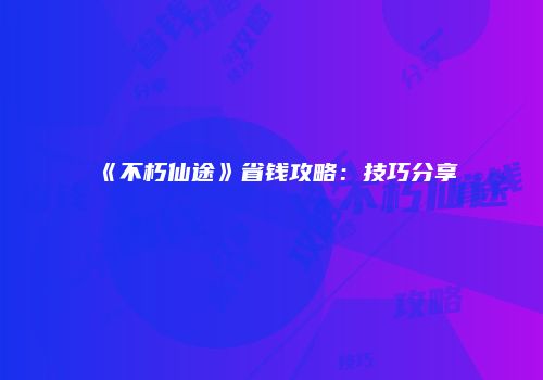 《不朽仙途》省钱攻略：技巧分享