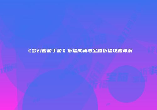 《梦幻西游手游》祈福成就与宝箱祈福攻略详解