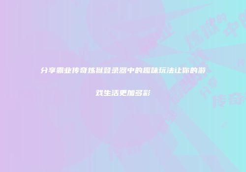 分享霸业传奇炼狱登录器中的趣味玩法让你的游戏生活更加多彩