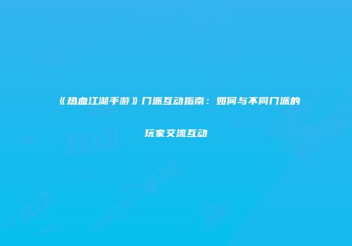 《热血江湖手游》门派互动指南：如何与不同门派的玩家交流互动