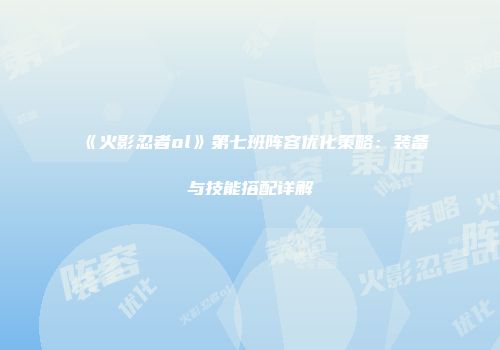 《火影忍者ol》第七班阵容优化策略：装备与技能搭配详解