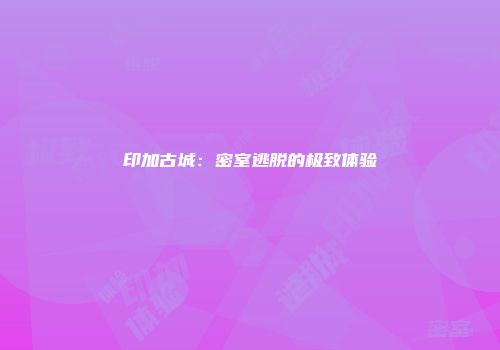 印加古城：密室逃脱的极致体验