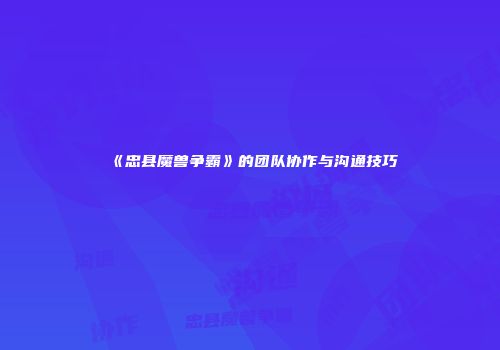 《忠县魔兽争霸》的团队协作与沟通技巧
