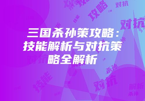 三国杀孙策攻略：技能解析与对抗策略全解析