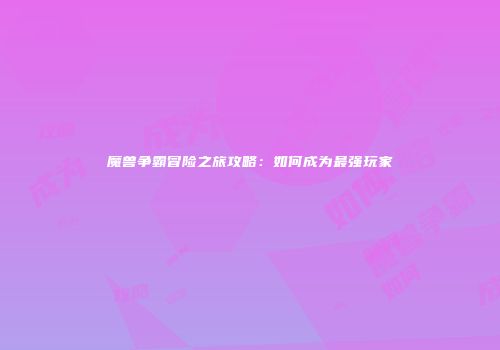 魔兽争霸冒险之旅攻略：如何成为最强玩家