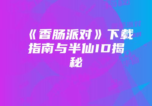 《香肠派对》下载指南与半仙ID揭秘