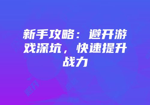 新手攻略：避开游戏深坑，快速提升战力