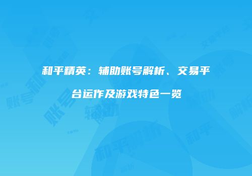 和平精英：辅助账号解析、交易平台运作及游戏特色一览