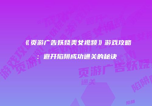 《页游广告妖娆美女视频》游戏攻略：避开陷阱成功通关的秘诀