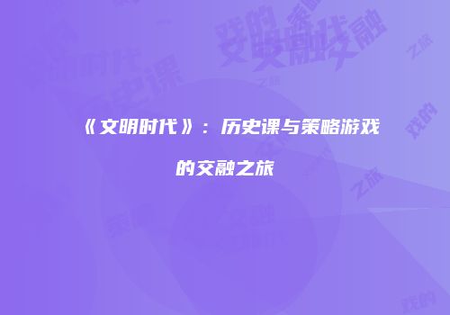 《文明时代》：历史课与策略游戏的交融之旅