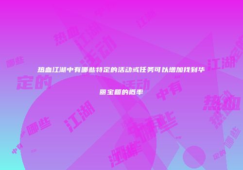 热血江湖中有哪些特定的活动或任务可以增加找到华丽宝箱的概率