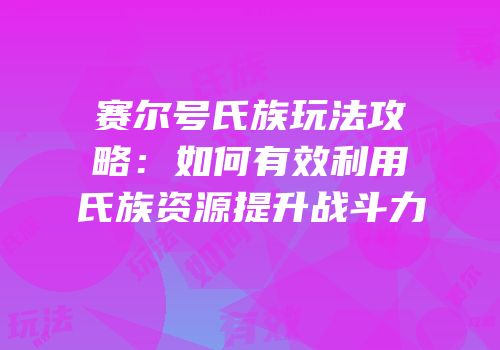 赛尔号氏族玩法攻略：如何有效利用氏族资源提升战斗力
