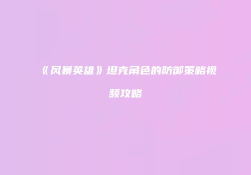 《风暴英雄》坦克角色的防御策略视频攻略