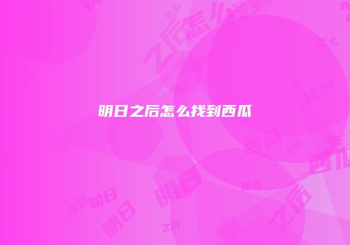 明日之后怎么找到西瓜