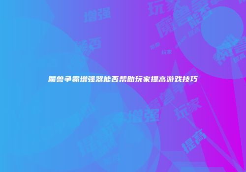 魔兽争霸增强器能否帮助玩家提高游戏技巧