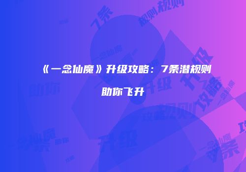 《一念仙魔》升级攻略：7条潜规则助你飞升