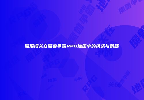 魔塔闯关在魔兽争霸RPG地图中的挑战与策略