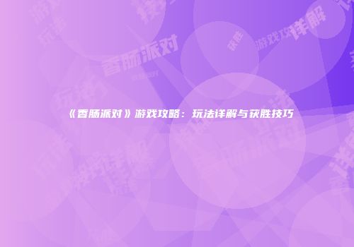 《香肠派对》游戏攻略：玩法详解与获胜技巧