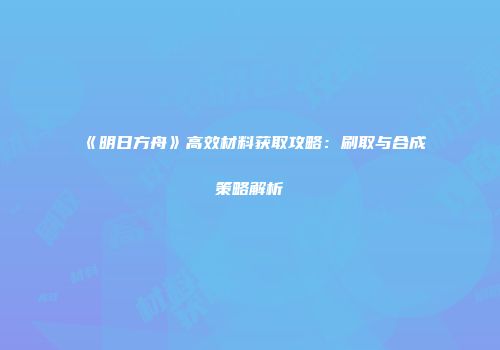 《明日方舟》高效材料获取攻略：刷取与合成策略解析