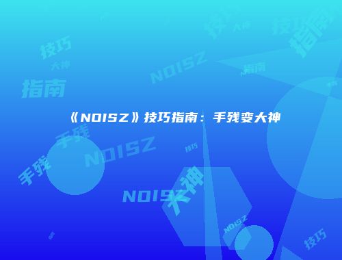 《NOISZ》技巧指南：手残变大神