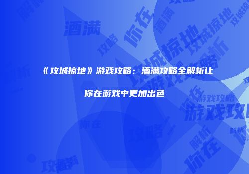 《攻城掠地》游戏攻略：酒满攻略全解析让你在游戏中更加出色