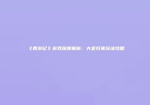 《西游记》游戏深度解析：大圣归来玩法攻略