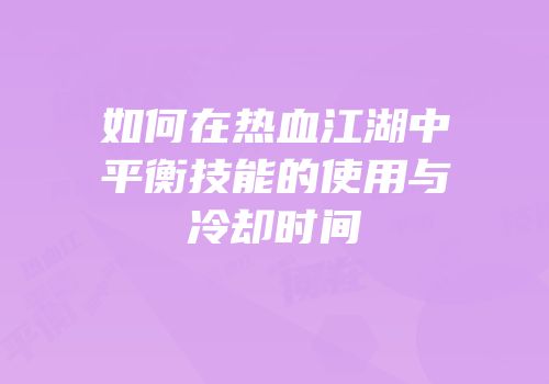 如何在热血江湖中平衡技能的使用与冷却时间