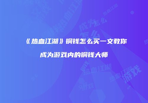 《热血江湖》铜钱怎么买一文教你成为游戏内的铜钱大师