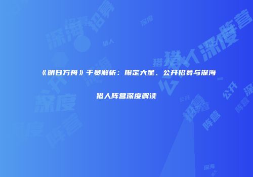 《明日方舟》干员解析：限定六星、公开招募与深海猎人阵营深度解读