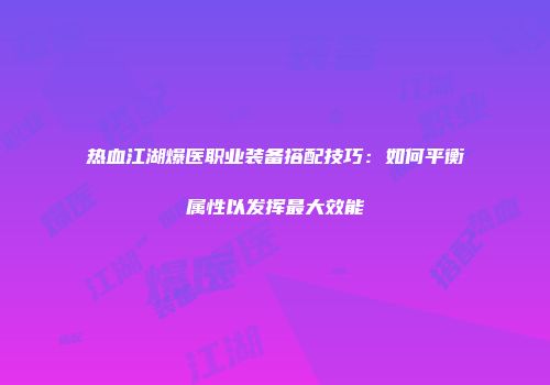 热血江湖爆医职业装备搭配技巧：如何平衡属性以发挥最大效能