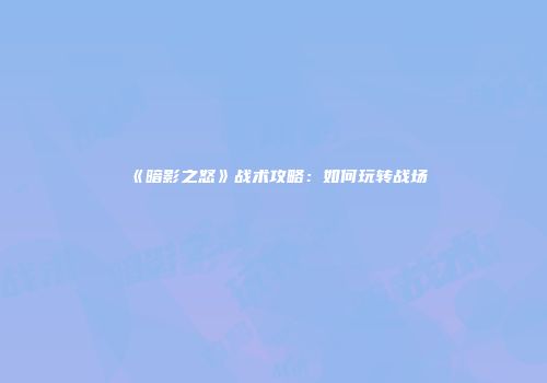 《暗影之怒》战术攻略：如何玩转战场