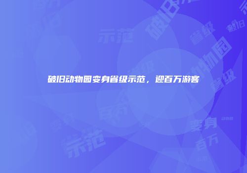 破旧动物园变身省级示范，迎百万游客