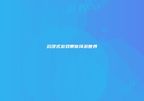 沉浸式游戏带你环游世界