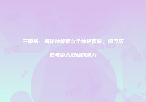 三国杀：揭秘神将蒙与全神将图鉴，探寻历史与游戏融合的魅力