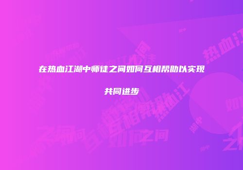 在热血江湖中师徒之间如何互相帮助以实现共同进步