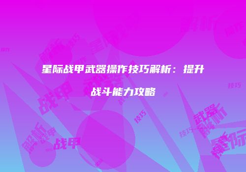 星际战甲武器操作技巧解析：提升战斗能力攻略