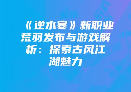 《逆水寒》新职业荒羽发布与游戏解析：探索古风江湖魅力