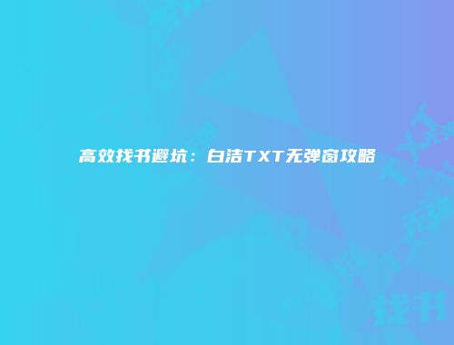 高效找书避坑：白洁TXT无弹窗攻略