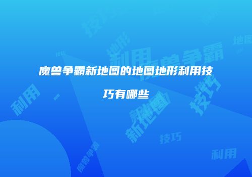 魔兽争霸新地图的地图地形利用技巧有哪些
