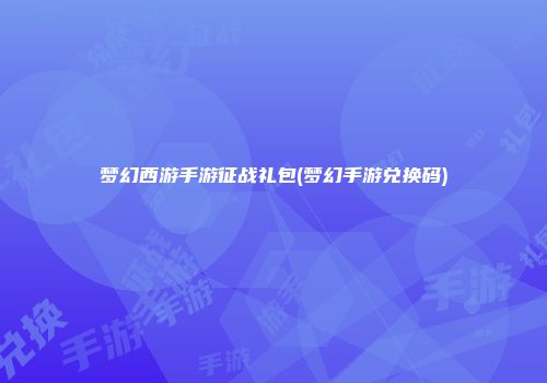 梦幻西游手游征战礼包(梦幻手游兑换码)