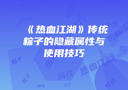 《热血江湖》传统粽子的隐藏属性与使用技巧