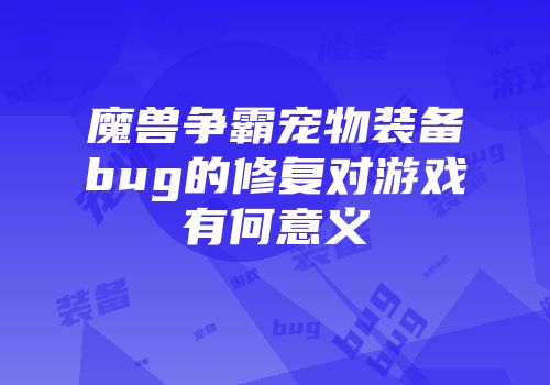 魔兽争霸宠物装备bug的修复对游戏有何意义